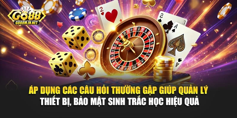 Áp dụng các câu hỏi thường gặp giúp quản lý thiết bị, bảo mật sinh trắc học hiệu quả