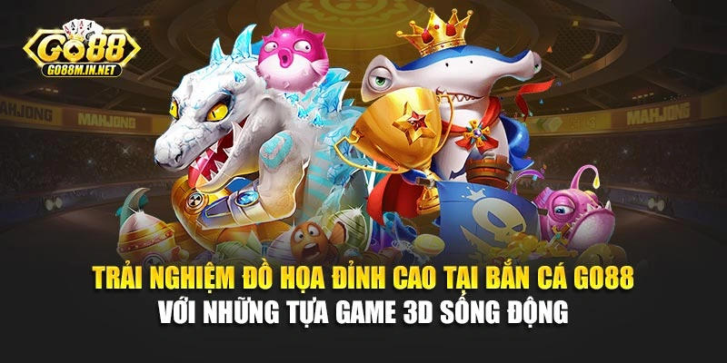 Trải nghiệm đồ họa đỉnh cao tại bắn cá Go88 với những tựa game 3D sống động 